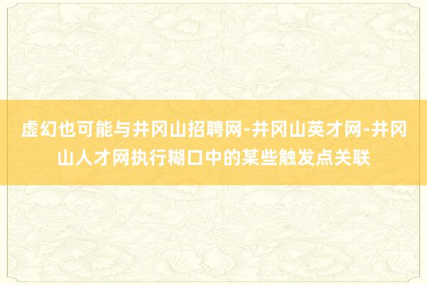 虚幻也可能与井冈山招聘网-井冈山英才网-井冈山人才网执行糊口中的某些触发点关联