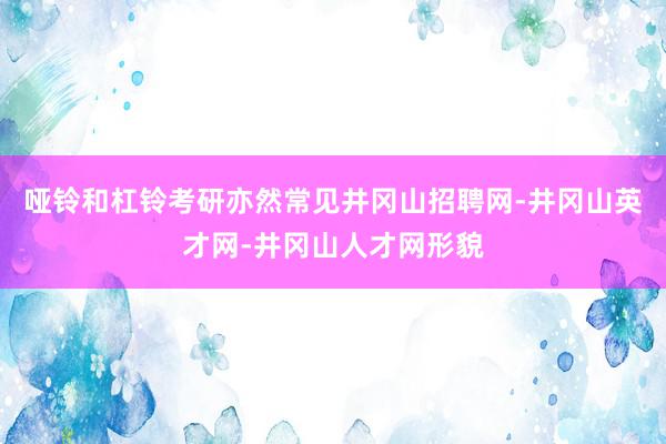 哑铃和杠铃考研亦然常见井冈山招聘网-井冈山英才网-井冈山人才网形貌