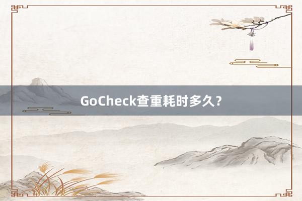 GoCheck查重耗时多久?
