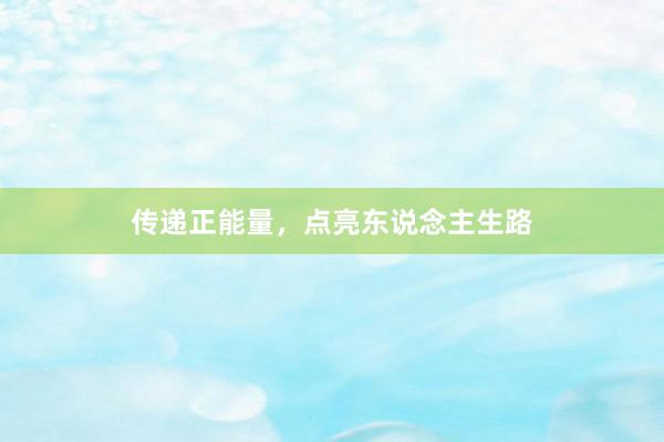 传递正能量，点亮东说念主生路
