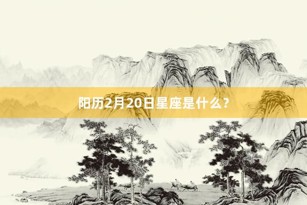 阳历2月20日星座是什么？