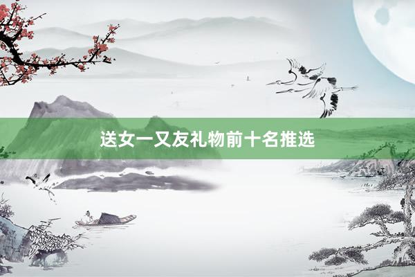 送女一又友礼物前十名推选