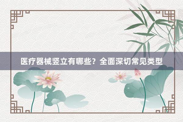 医疗器械竖立有哪些？全面深切常见类型