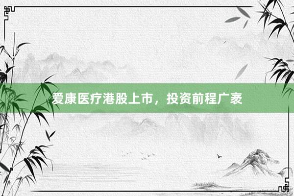 爱康医疗港股上市，投资前程广袤