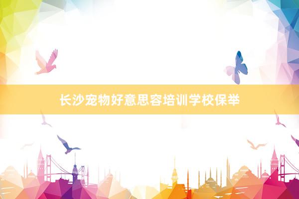 长沙宠物好意思容培训学校保举