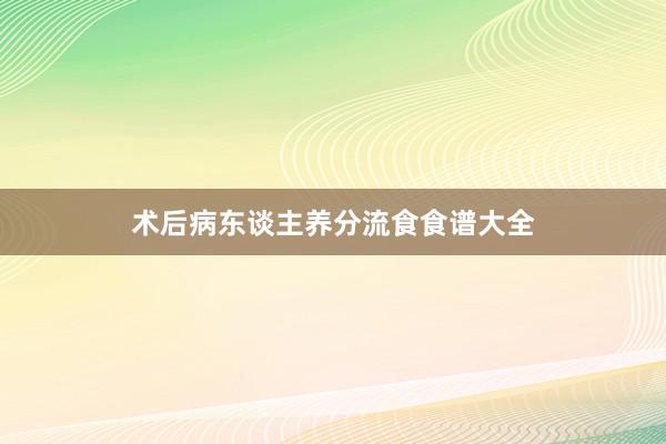 术后病东谈主养分流食食谱大全