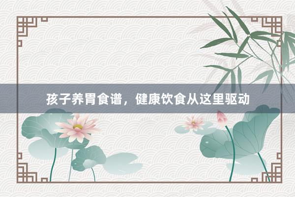 孩子养胃食谱，健康饮食从这里驱动